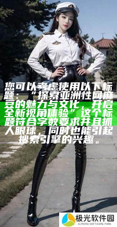 您可以考虑使用以下标题：  
“探索亚洲性网麻豆的魅力与文化，开启全新视角体验”  

这个标题符合字数要求并且抓人眼球，在此之时也能引起搜索引擎的兴趣。