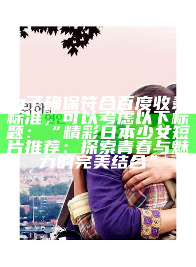 为了确保符合百度收录标准，可以考虑以下标题：

“精彩日本少女短片推荐：探索青春与魅力的完美结合”